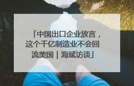 中国出口企业放言，这个千亿制造业不会回流美国｜海斌访谈