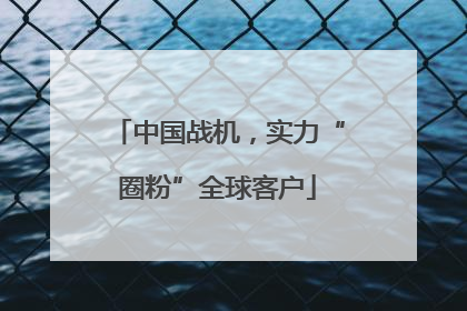中国战机，实力“圈粉”全球客户
