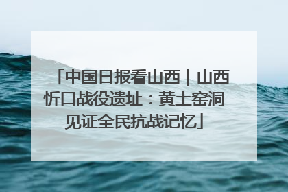中国日报看山西｜山西忻口战役遗址：黄土窑洞见证全民抗战记忆