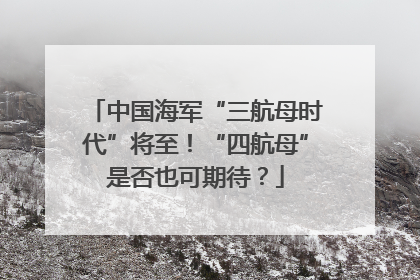 中国海军“三航母时代”将至！“四航母”是否也可期待？