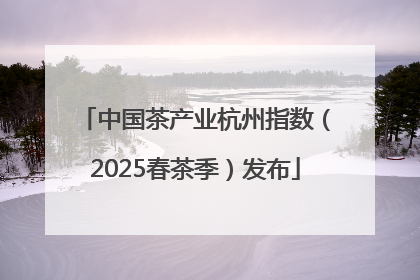 中国茶产业杭州指数（2025春茶季）发布
