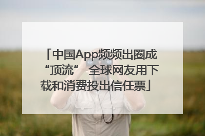 中国App频频出圈成“顶流” 全球网友用下载和消费投出信任票