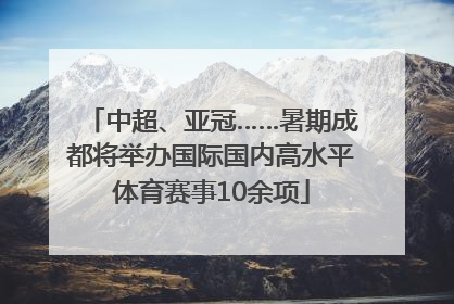 中超、亚冠……暑期成都将举办国际国内高水平体育赛事10余项