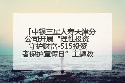 中银三星人寿天津分公司开展“理性投资 守护财富-515投资者保护宣传日”主题教育宣传活动