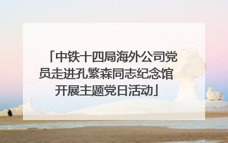 中铁十四局海外公司党员走进孔繁森同志纪念馆开展主题党日活动