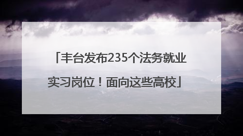 丰台发布235个法务就业实习岗位！面向这些高校