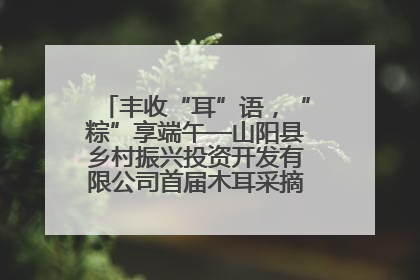 丰收“耳”语，“粽”享端午—山阳县乡村振兴投资开发有限公司首届木耳采摘活动盛大启幕