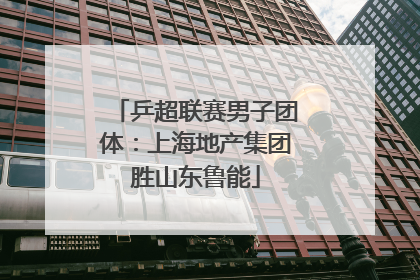 乒超联赛男子团体：上海地产集团胜山东鲁能