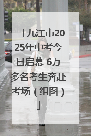 九江市2025年中考今日启幕 6万多名考生奔赴考场（组图）
