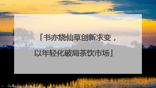 书亦烧仙草创新求变，以年轻化破局茶饮市场