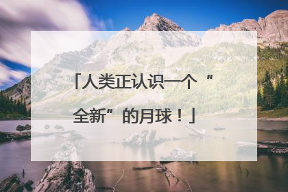 人类正认识一个“全新”的月球！