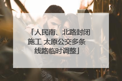 人民南、北路封闭施工 太原公交多条线路临时调整