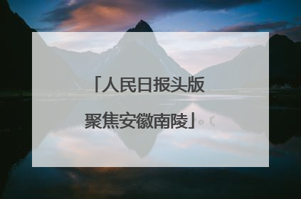 人民日报头版聚焦安徽南陵