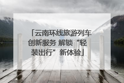 云南环线旅游列车创新服务 解锁“轻装出行”新体验