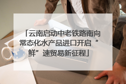 云南启动中老铁路南向常态化水产品进口开启“鲜”速贸易新征程