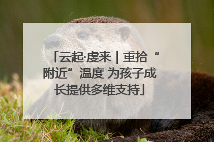 云起·虔来｜重拾“附近”温度 为孩子成长提供多维支持