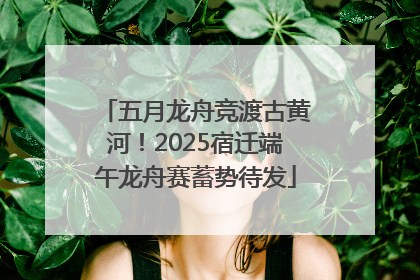 五月龙舟竞渡古黄河！2025宿迁端午龙舟赛蓄势待发