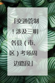 交通管制！涉及三明各县（市、区）考场周边路段