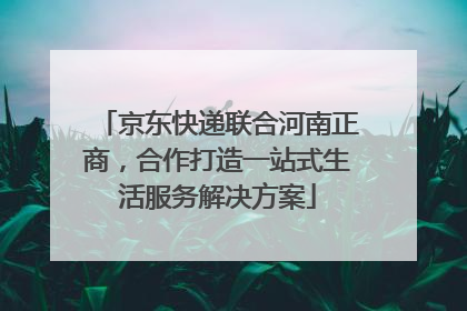 京东快递联合河南正商，合作打造一站式生活服务解决方案