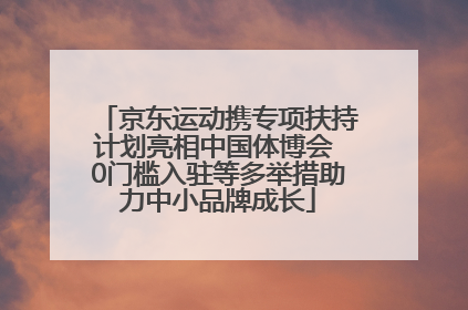 京东运动携专项扶持计划亮相中国体博会 0门槛入驻等多举措助力中小品牌成长