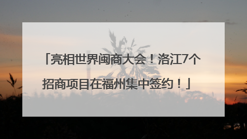 亮相世界闽商大会！洛江7个招商项目在福州集中签约！