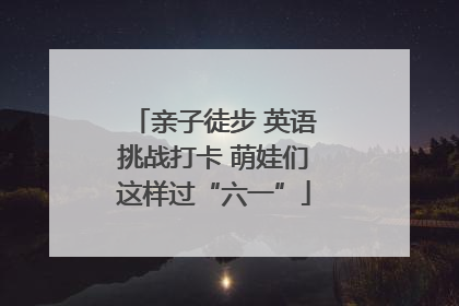 亲子徒步 英语挑战打卡 萌娃们这样过“六一”