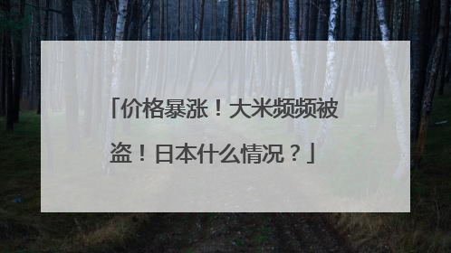 价格暴涨！大米频频被盗！日本什么情况？