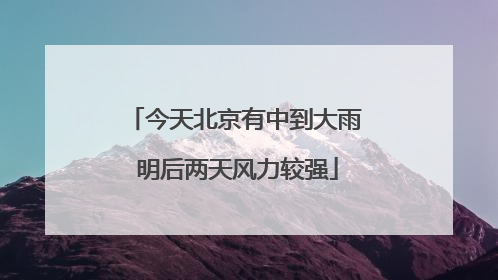 今天北京有中到大雨 明后两天风力较强