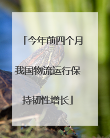 今年前四个月我国物流运行保持韧性增长