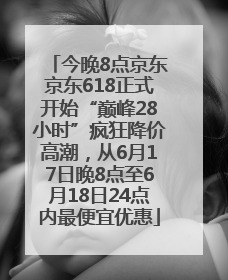 今晚8点京东京东618正式开始“巅峰28小时”疯狂降价高潮，从6月17日晚8点至6月18日24点内最便宜优惠