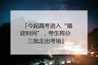 今起高考进入“福建时间”，考生将分三批走出考场
