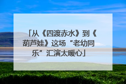从《四渡赤水》到《葫芦娃》这场“老幼同乐”汇演太暖心