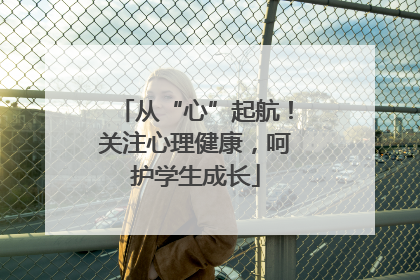 从“心”起航！关注心理健康，呵护学生成长