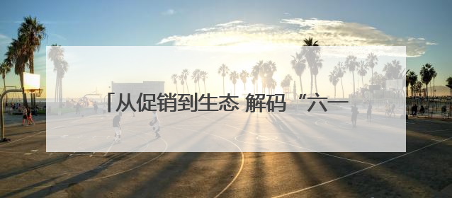 从促销到生态 解码“六一好孩子节”的IP进化论