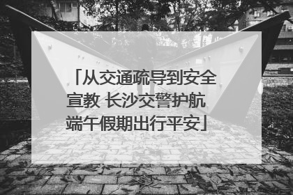 从交通疏导到安全宣教 长沙交警护航端午假期出行平安