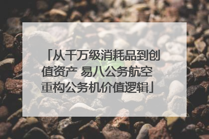 从千万级消耗品到创值资产 易八公务航空重构公务机价值逻辑