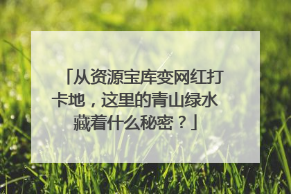 从资源宝库变网红打卡地，这里的青山绿水藏着什么秘密？