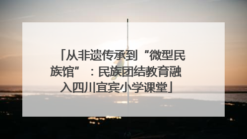 从非遗传承到“微型民族馆”：民族团结教育融入四川宜宾小学课堂