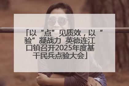 以“点”见质效，以“验”凝战力  英德连江口镇召开2025年度基干民兵点验大会