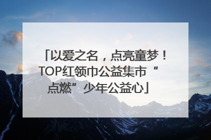 以爱之名，点亮童梦！TOP红领巾公益集市“点燃”少年公益心
