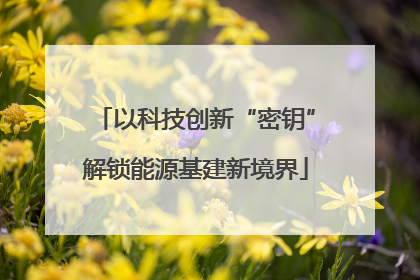 以科技创新“密钥”解锁能源基建新境界