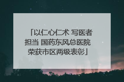 以仁心仁术 写医者担当 国药东风总医院荣获市区两级表彰