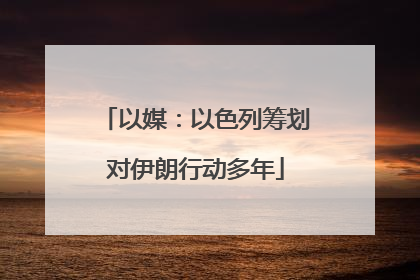 以媒：以色列筹划对伊朗行动多年