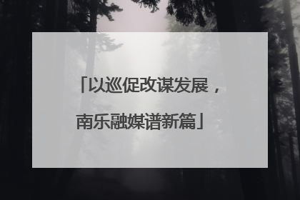 以巡促改谋发展，南乐融媒谱新篇