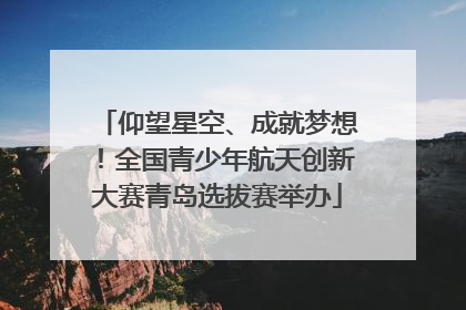 仰望星空、成就梦想！全国青少年航天创新大赛青岛选拔赛举办