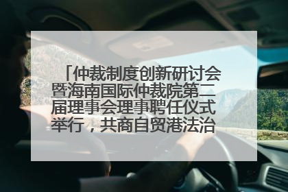 仲裁制度创新研讨会暨海南国际仲裁院第二届理事会理事聘任仪式举行，共商自贸港法治建设新路径