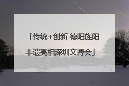 传统+创新 德阳旌阳非遗亮相深圳文博会