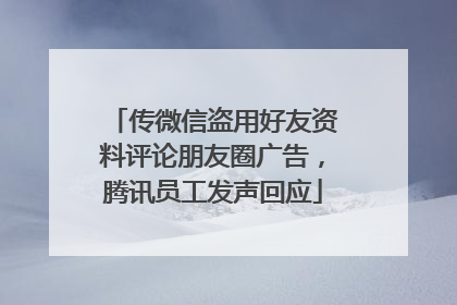 传微信盗用好友资料评论朋友圈广告，腾讯员工发声回应