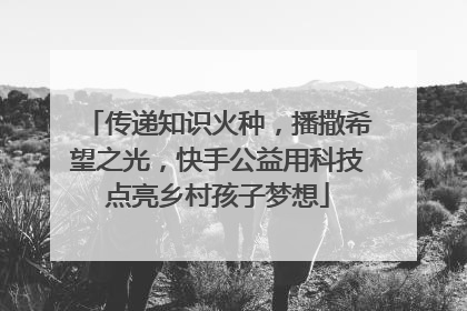 传递知识火种，播撒希望之光，快手公益用科技点亮乡村孩子梦想