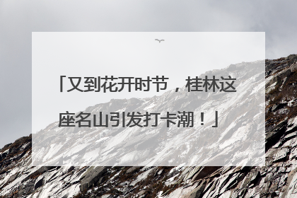 又到花开时节，桂林这座名山引发打卡潮！